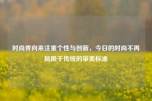 时尚界向来注重个性与创新，今日的时尚不再局限于传统的审美标准