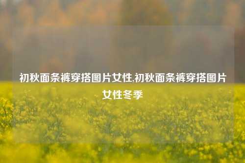 初秋面条裤穿搭图片女性,初秋面条裤穿搭图片女性冬季