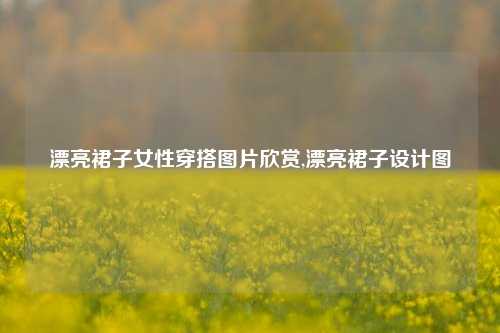 漂亮裙子女性穿搭图片欣赏,漂亮裙子设计图