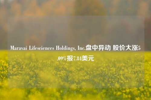 Maravai Lifesciences Holdings, Inc.盘中异动 股价大涨5.09%报7.84美元