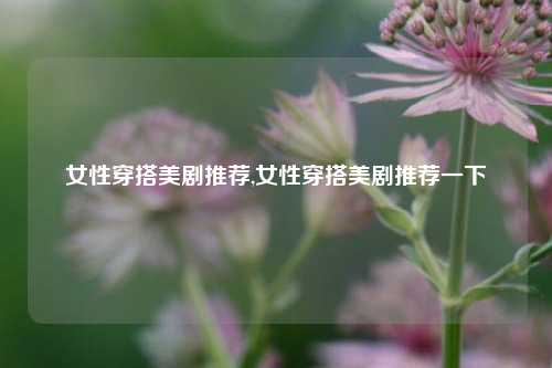 女性穿搭美剧推荐,女性穿搭美剧推荐一下