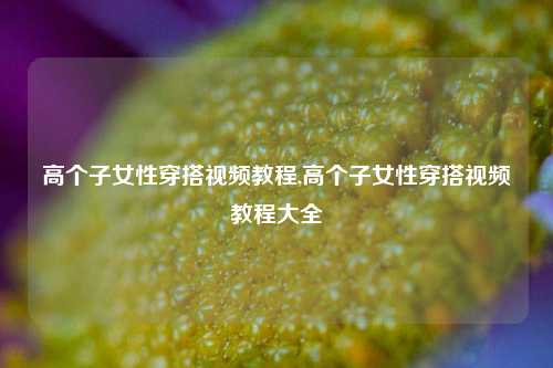 高个子女性穿搭视频教程,高个子女性穿搭视频教程大全