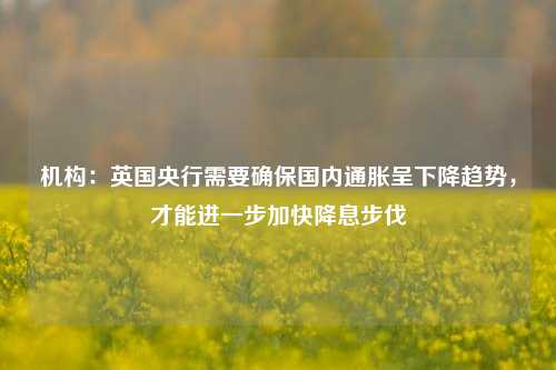 机构：英国央行需要确保国内通胀呈下降趋势，才能进一步加快降息步伐