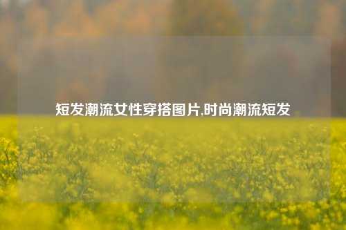 短发潮流女性穿搭图片,时尚潮流短发