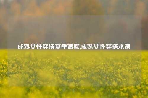 成熟女性穿搭夏季薄款,成熟女性穿搭术语