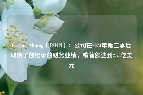 Fortuna Mining（FSM.N）：公司在2024年第三季度取得了创纪录的财务业绩，销售额达到2.75亿美元