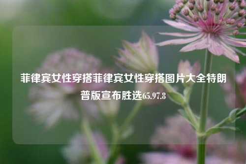 菲律宾女性穿搭菲律宾女性穿搭图片大全特朗普版宣布胜选65.97.8