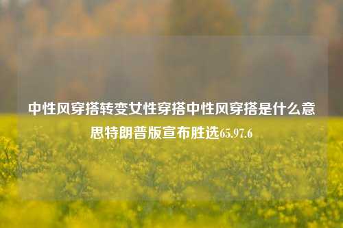 中性风穿搭转变女性穿搭中性风穿搭是什么意思特朗普版宣布胜选65.97.6