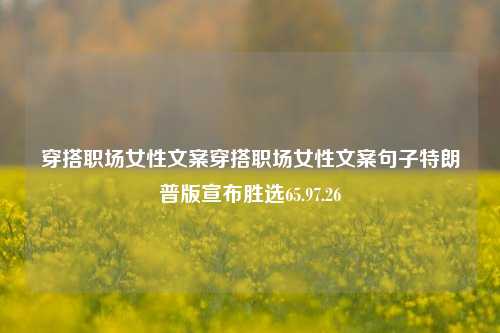 穿搭职场女性文案穿搭职场女性文案句子特朗普版宣布胜选65.97.26