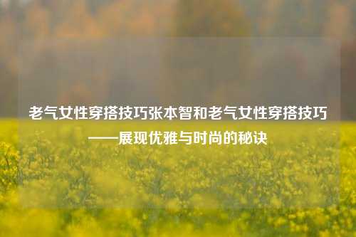 老气女性穿搭技巧张本智和老气女性穿搭技巧——展现优雅与时尚的秘诀