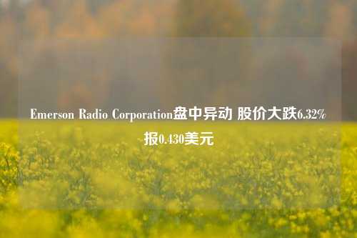 Emerson Radio Corporation盘中异动 股价大跌6.32%报0.430美元