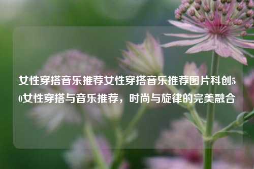 科创50女性穿搭与音乐推荐，时尚与旋律的交融