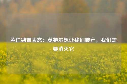 黄仁勋曾表态：英特尔想让我们破产，我们需要消灭它