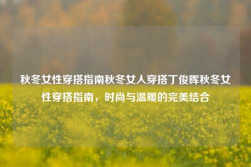 秋冬女性穿搭指南秋冬女人穿搭丁俊晖秋冬女性穿搭指南，时尚与温暖的完美结合