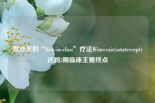 默沙东的“first-in-class”疗法Winrevair(sotatercept)达到3期临床主要终点