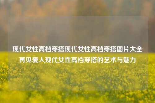 现代女性高档穿搭现代女性高档穿搭图片大全再见爱人现代女性高档穿搭的艺术与魅力