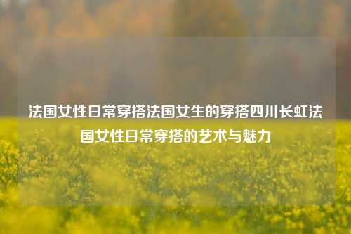 法国女性日常穿搭法国女生的穿搭四川长虹法国女性日常穿搭的艺术与魅力