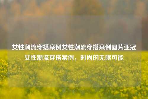 女性潮流穿搭案例：时尚的无限可能，亚冠女性潮流的展现