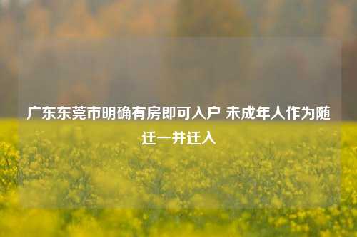 广东东莞市明确有房即可入户 未成年人作为随迁一并迁入