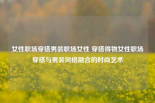 女性职场穿搭男装职场女性 穿搭得物女性职场穿搭与男装风格融合的时尚艺术