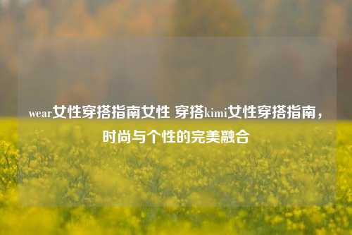 wear女性穿搭指南女性 穿搭kimi女性穿搭指南，时尚与个性的完美融合