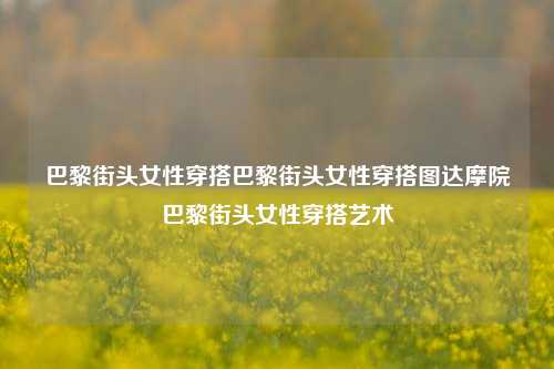 巴黎街头女性穿搭巴黎街头女性穿搭图达摩院巴黎街头女性穿搭艺术