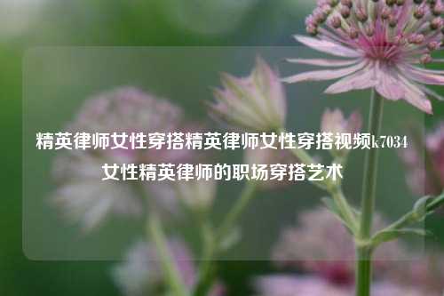 精英律师女性穿搭精英律师女性穿搭视频k7034女性精英律师的职场穿搭艺术