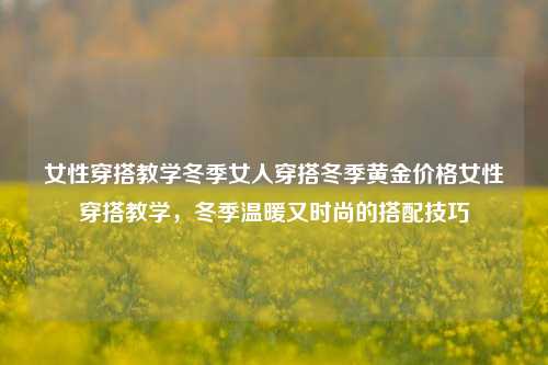 女性穿搭教学冬季女人穿搭冬季黄金价格女性穿搭教学，冬季温暖又时尚的搭配技巧