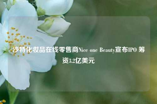 沙特化妆品在线零售商Nice one Beauty宣布IPO 筹资3.2亿美元