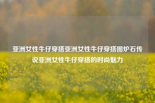 亚洲女性牛仔穿搭时尚魅力：展现休闲与自信的完美结合