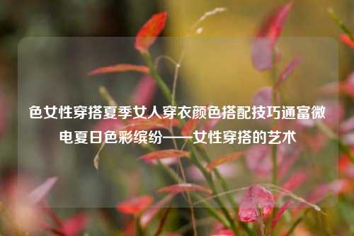 女性夏季穿搭艺术——色彩与时尚的完美结合