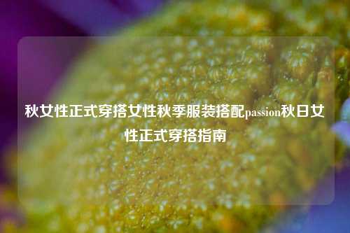 秋女性正式穿搭女性秋季服装搭配passion秋日女性正式穿搭指南