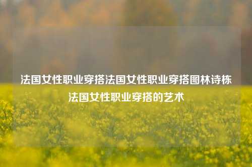 法国女性职业穿搭法国女性职业穿搭图林诗栋法国女性职业穿搭的艺术