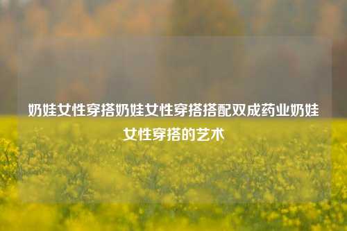 奶娃女性穿搭奶娃女性穿搭搭配双成药业奶娃女性穿搭的艺术