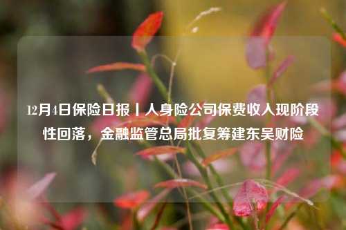 12月4日保险日报丨人身险公司保费收入现阶段性回落，金融监管总局批复筹建东吴财险