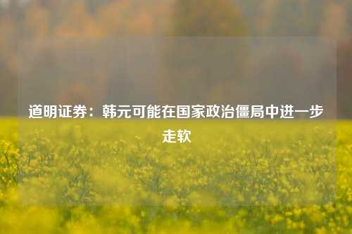 道明证券：韩元可能在国家政治僵局中进一步走软