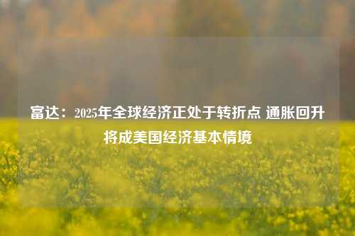 富达：2025年全球经济正处于转折点 通胀回升将成美国经济基本情境