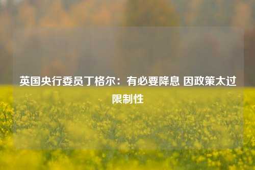 英国央行委员丁格尔：有必要降息 因政策太过限制性