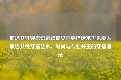 职场女性穿搭语录职场女性穿搭话术再见爱人职场女性穿搭艺术，时尚与专业并重的穿搭语录