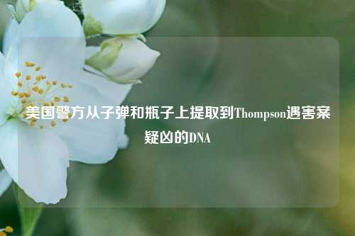 美国警方从子弹和瓶子上提取到Thompson遇害案疑凶的DNA