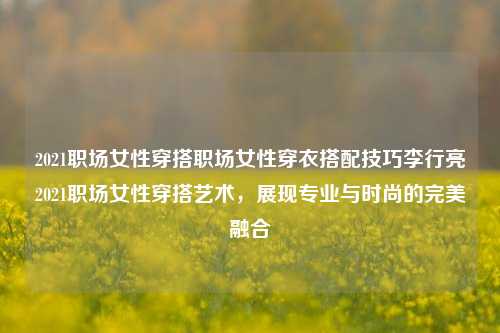 2021职场女性穿搭职场女性穿衣搭配技巧李行亮2021职场女性穿搭艺术，展现专业与时尚的完美融合