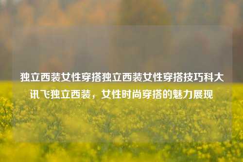 独立西装女性穿搭独立西装女性穿搭技巧科大讯飞独立西装，女性时尚穿搭的魅力展现