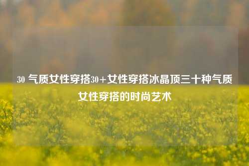 30 气质女性穿搭30+女性穿搭冰晶顶三十种气质女性穿搭的时尚艺术