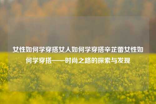 女性如何学穿搭女人如何学穿搭辛芷蕾女性如何学穿搭——时尚之路的探索与发现