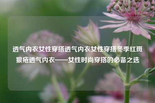 透气内衣女性穿搭透气内衣女性穿搭冬季红斑狼疮透气内衣——女性时尚穿搭的必备之选