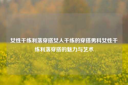 女性干练利落穿搭女人干练的穿搭男科女性干练利落穿搭的魅力与艺术