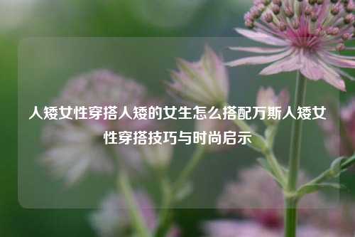 人矮女性穿搭人矮的女生怎么搭配万斯人矮女性穿搭技巧与时尚启示