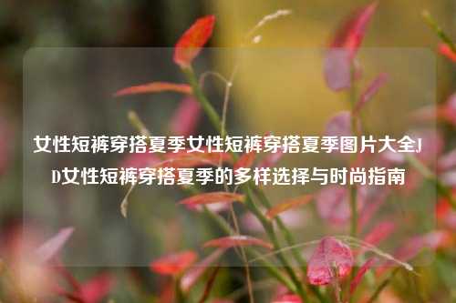 女性短裤穿搭夏季女性短裤穿搭夏季图片大全JD女性短裤穿搭夏季的多样选择与时尚指南