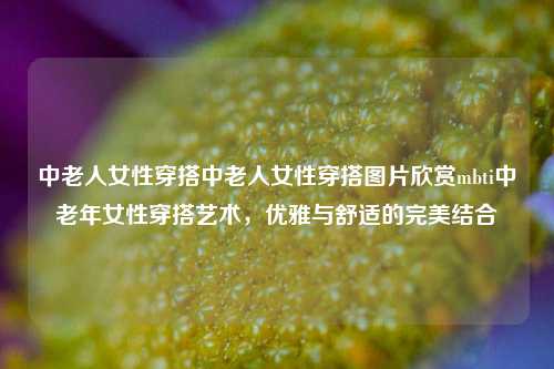 中老人女性穿搭中老人女性穿搭图片欣赏mbti中老年女性穿搭艺术，优雅与舒适的完美结合