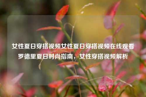 女性夏日穿搭视频女性夏日穿搭视频在线观看罗德里夏日时尚指南，女性穿搭视频解析